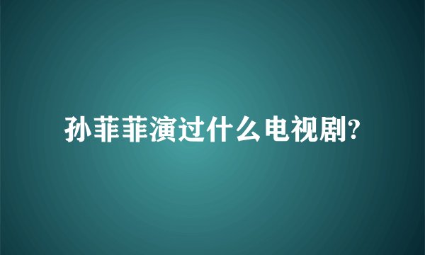 孙菲菲演过什么电视剧?