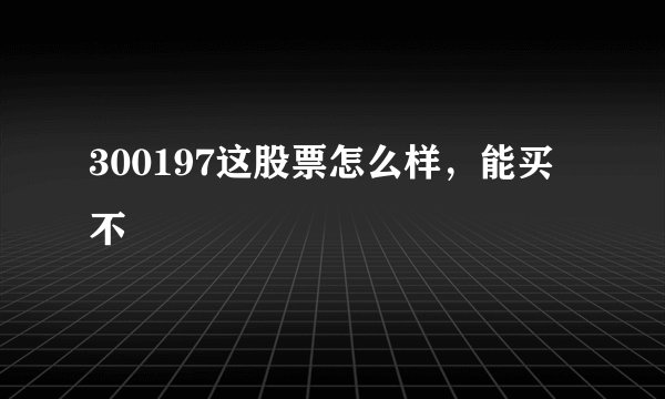 300197这股票怎么样，能买不