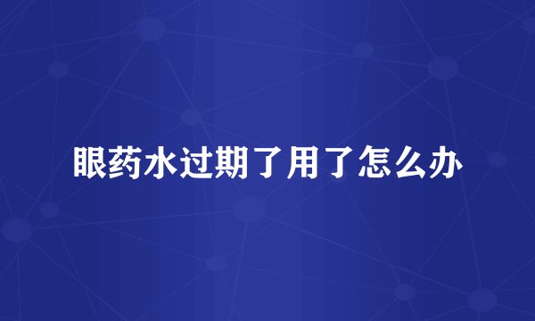 眼药水过期了用了怎么办