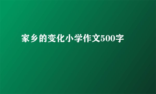 家乡的变化小学作文500字