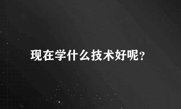 现在学什么技术好呢？