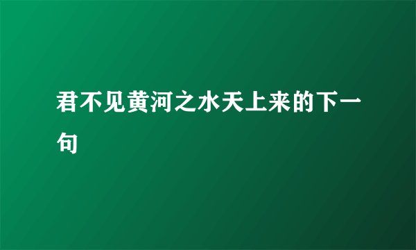 君不见黄河之水天上来的下一句