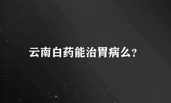云南白药能治胃病么？