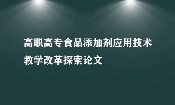 高职高专食品添加剂应用技术教学改革探索论文