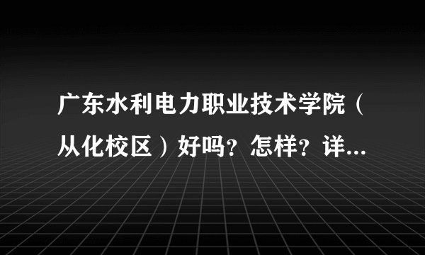 广东水利电力职业技术学院（从化校区）好吗？怎样？详细点，全面点，学校管理怎样，环境怎样，，，
