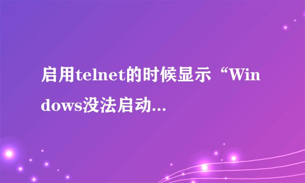 启用telnet的时候显示“Windows没法启动telnet,错误1068,依赖服务或组没法启动”如何解决?