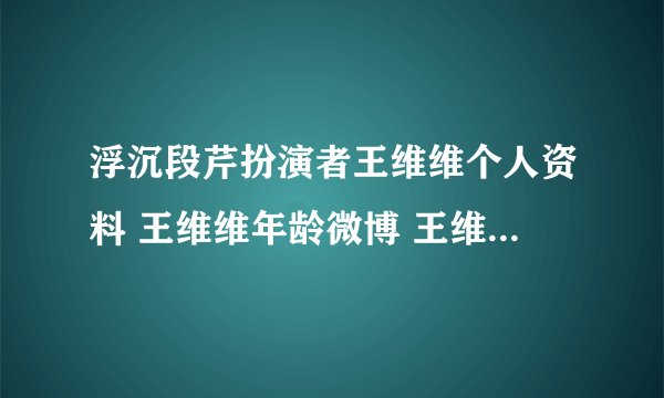 浮沉段芹扮演者王维维个人资料 王维维年龄微博 王维维男友是谁？