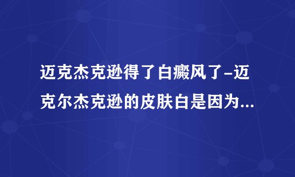 迈克杰克逊得了白癜风了-迈克尔杰克逊的皮肤白是因为的白癜风吗？