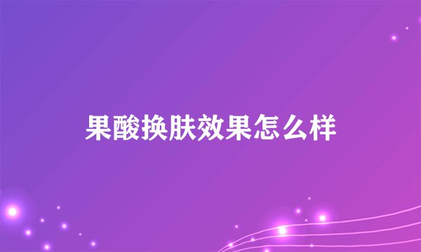 果酸换肤效果怎么样