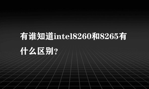 有谁知道intel8260和8265有什么区别？