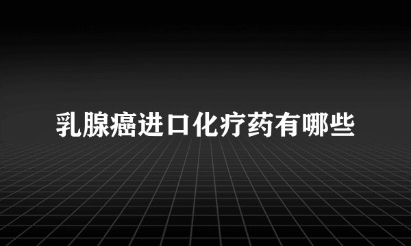 乳腺癌进口化疗药有哪些