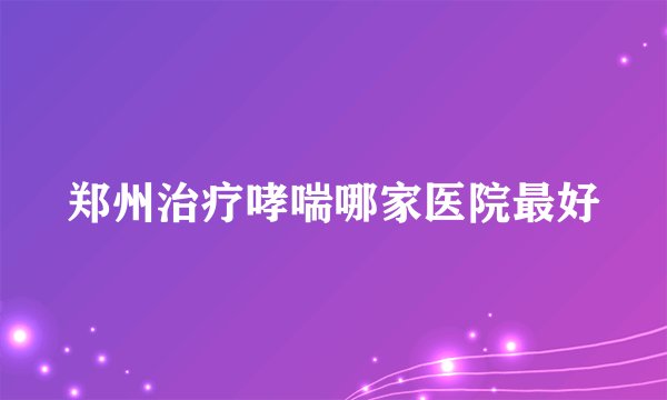 郑州治疗哮喘哪家医院最好