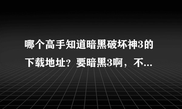 哪个高手知道暗黑破坏神3的下载地址？要暗黑3啊，不是暗黑2