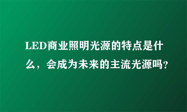 LED商业照明光源的特点是什么，会成为未来的主流光源吗？