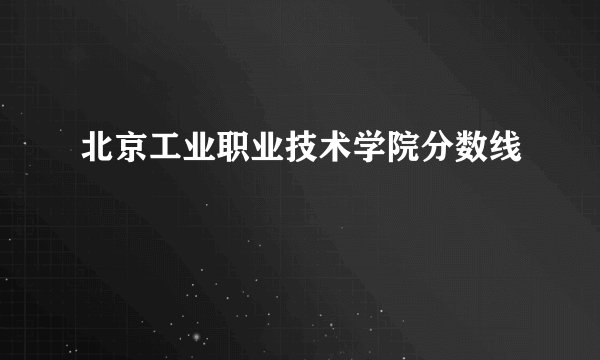 北京工业职业技术学院分数线