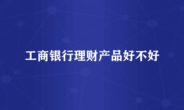 工商银行理财产品好不好