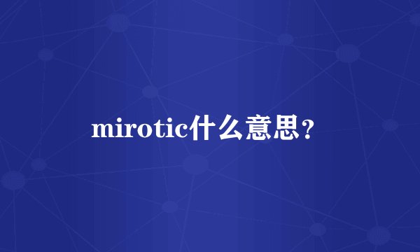 mirotic什么意思？