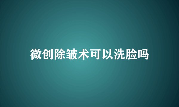 微创除皱术可以洗脸吗