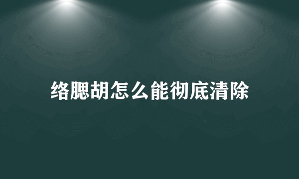 络腮胡怎么能彻底清除