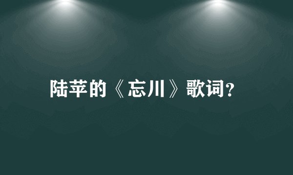 陆苹的《忘川》歌词？