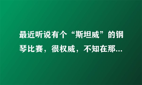 最近听说有个“斯坦威”的钢琴比赛，很权威，不知在那报名，请知道的讲讲，谢谢。