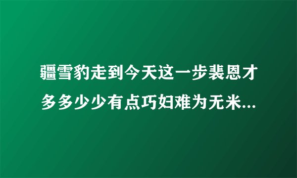 疆雪豹走到今天这一步裴恩才多多少少有点巧妇难为无米之炊的意思