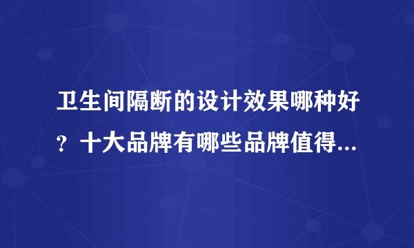 卫生间隔断的设计效果哪种好？十大品牌有哪些品牌值得我们选择