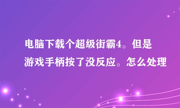 电脑下载个超级街霸4。但是游戏手柄按了没反应。怎么处理