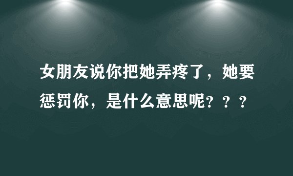 女朋友说你把她弄疼了，她要惩罚你，是什么意思呢？？？