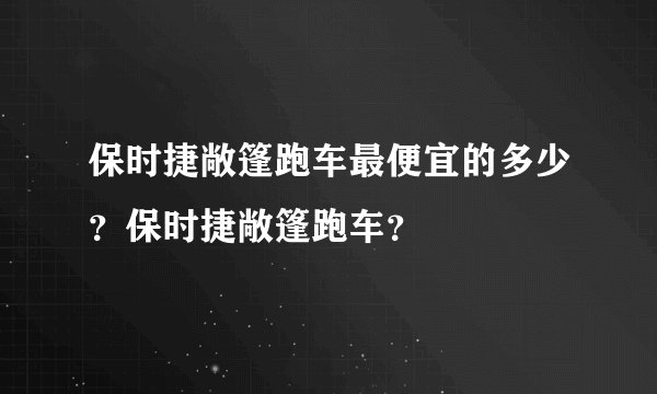 保时捷敞篷跑车最便宜的多少？保时捷敞篷跑车？