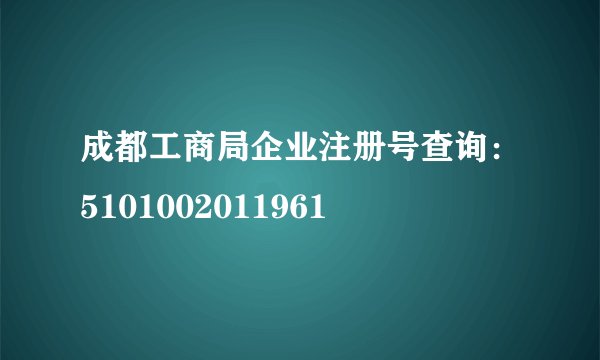 成都工商局企业注册号查询：5101002011961