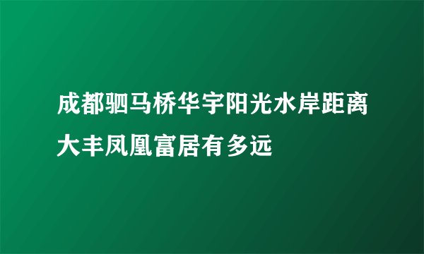 成都驷马桥华宇阳光水岸距离大丰凤凰富居有多远