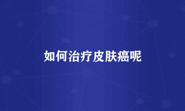 如何治疗皮肤癌呢