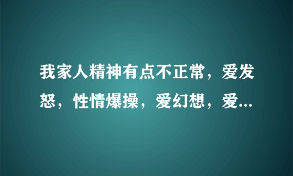 我家人精神有点不正常，爱发怒，性情爆操，爱幻想，爱...
