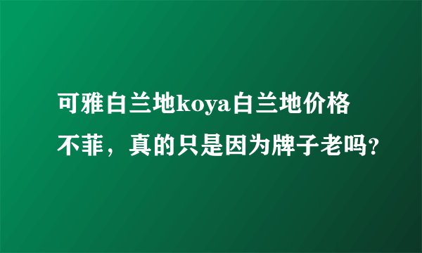 可雅白兰地koya白兰地价格不菲，真的只是因为牌子老吗？