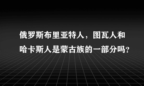 俄罗斯布里亚特人，图瓦人和哈卡斯人是蒙古族的一部分吗？