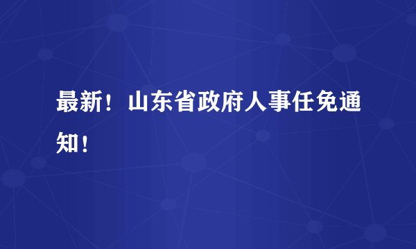 最新！山东省政府人事任免通知！