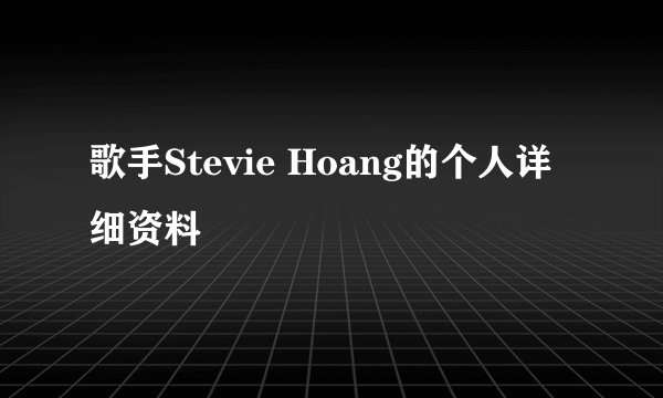 歌手Stevie Hoang的个人详细资料