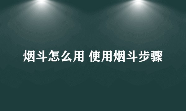 烟斗怎么用 使用烟斗步骤