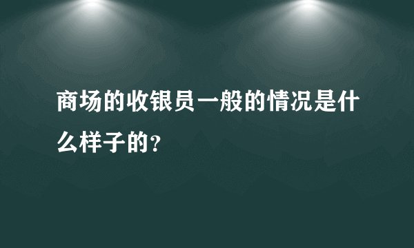 商场的收银员一般的情况是什么样子的？