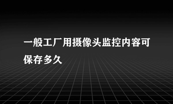一般工厂用摄像头监控内容可保存多久