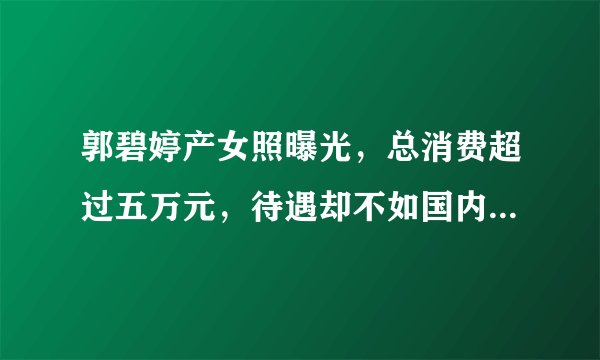 郭碧婷产女照曝光，总消费超过五万元，待遇却不如国内镇级医院 - 飞外网