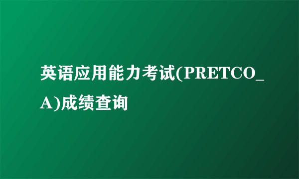 英语应用能力考试(PRETCO_A)成绩查询