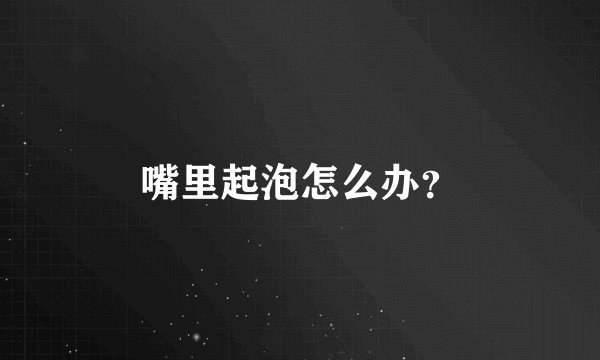 嘴里起泡怎么办？