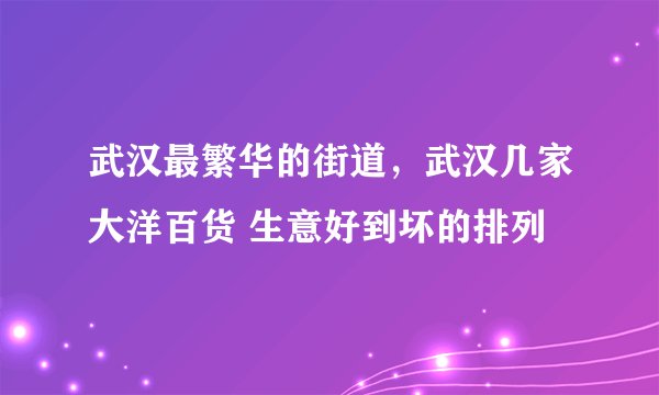 武汉最繁华的街道，武汉几家大洋百货 生意好到坏的排列