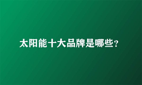 太阳能十大品牌是哪些？
