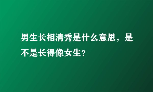 男生长相清秀是什么意思，是不是长得像女生？