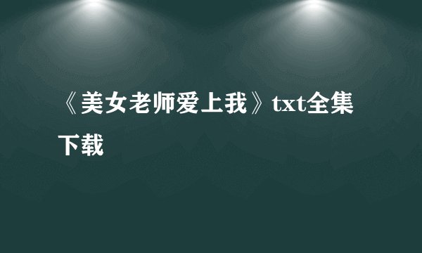 《美女老师爱上我》txt全集下载