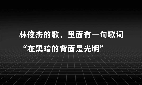 林俊杰的歌，里面有一句歌词“在黑暗的背面是光明”