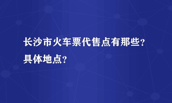 长沙市火车票代售点有那些？具体地点？